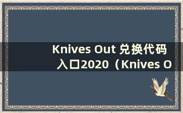 Knives Out 兑换代码入口2020（Knives Out 兑换代码2021 最新）